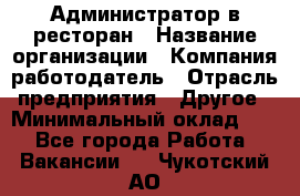 Администратор в ресторан › Название организации ­ Компания-работодатель › Отрасль предприятия ­ Другое › Минимальный оклад ­ 1 - Все города Работа » Вакансии   . Чукотский АО